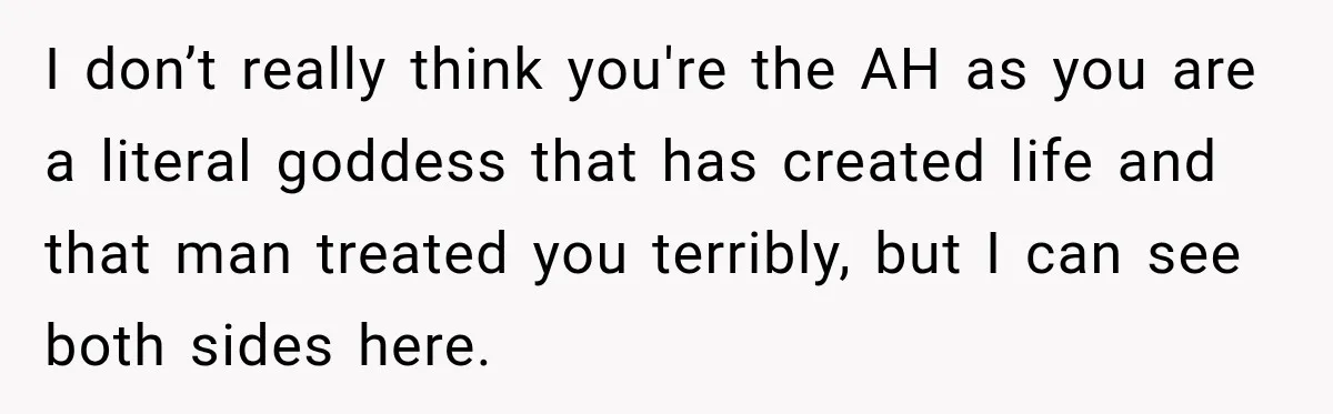 I don’t really think you're the AH as you are a literal goddess that has created life and that man treated you terribly, but I can see both sides here.