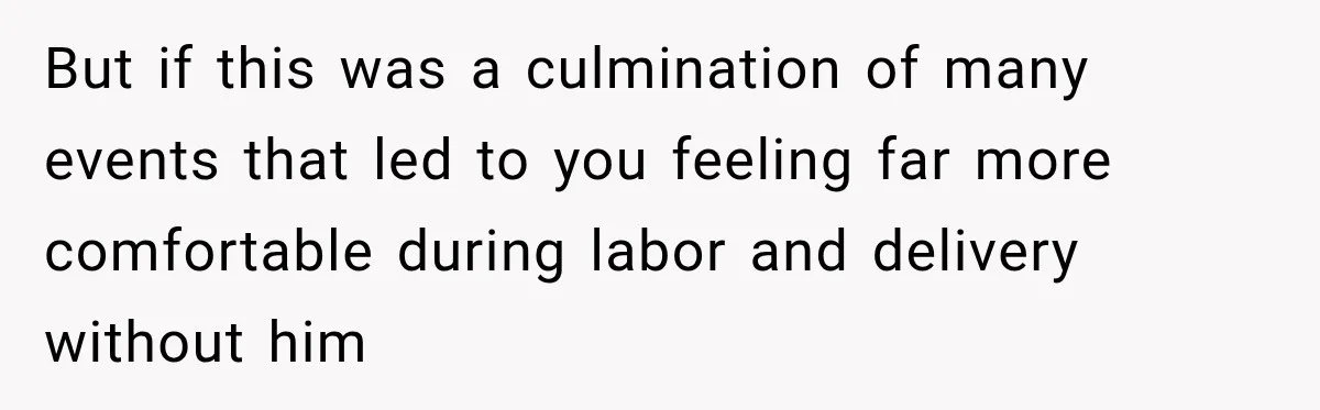 But if this was a culmination of many events that led to you feeling far more comfortable during labor and delivery without him