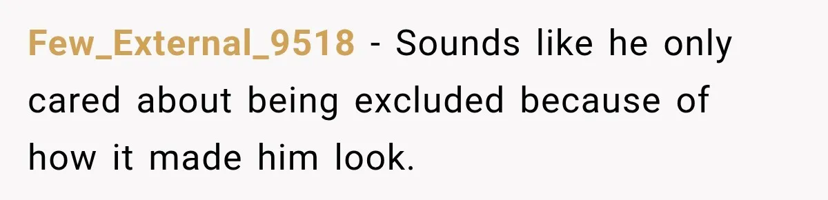 Few_External_9518 − Sounds like he only cared about being excluded because of how it made him look.