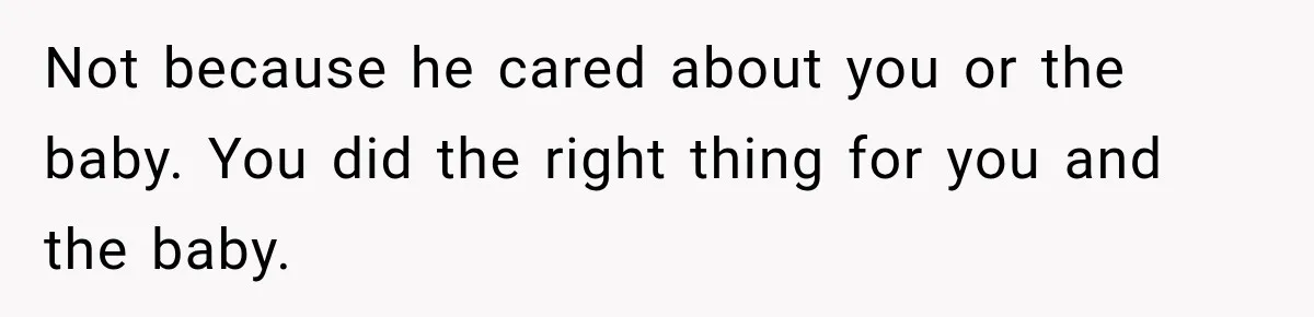 Not because he cared about you or the baby. You did the right thing for you and the baby.