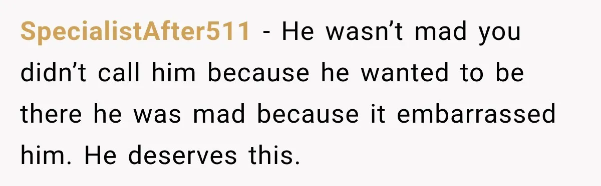 SpecialistAfter511 − He wasn’t mad you didn’t call him because he wanted to be there he was mad because it embarrassed him. He deserves this.