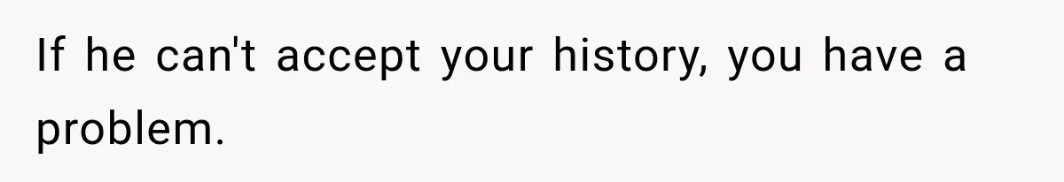 If he can't accept your history, you have a problem.