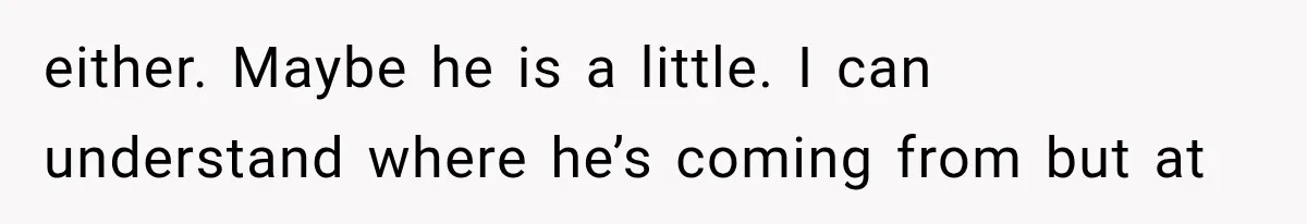 either. Maybe he is a little. I can understand where he’s coming from but at