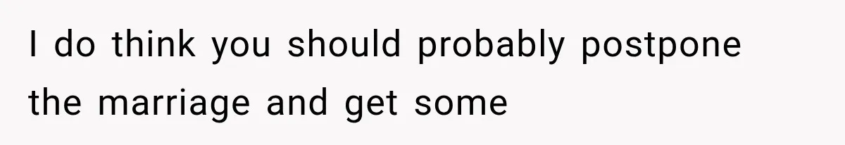 I do think you should probably postpone the marriage and get some