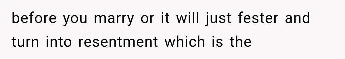 before you marry or it will just fester and turn into resentment which is the