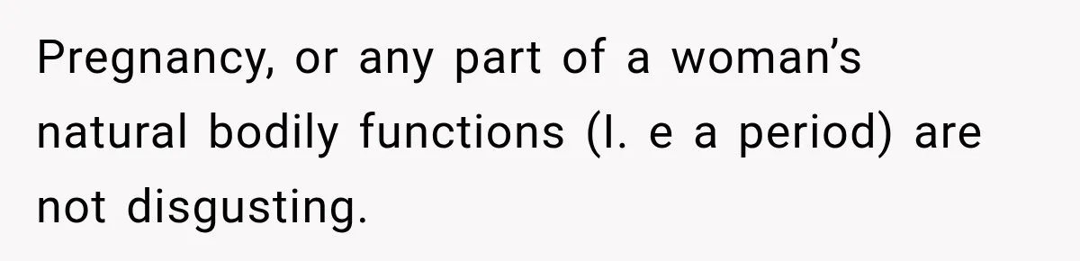 Pregnancy, or any part of a woman’s natural bodily functions (I. e a period) are not disgusting.