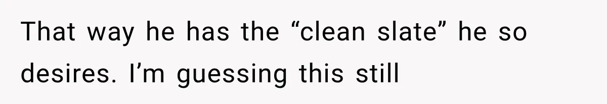 That way he has the “clean slate” he so desires. I’m guessing this still