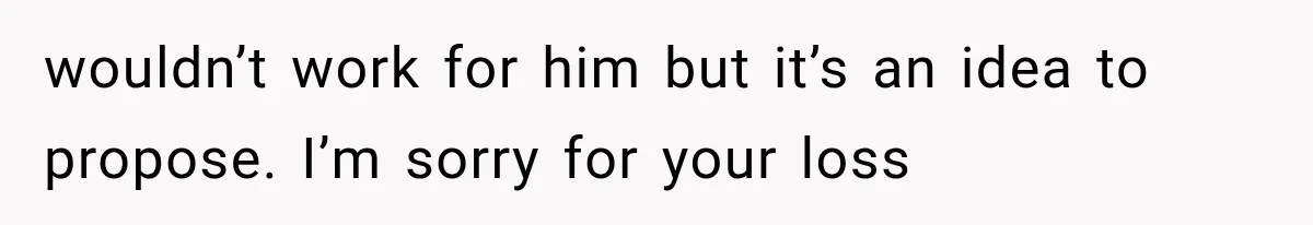 wouldn’t work for him but it’s an idea to propose. I’m sorry for your loss