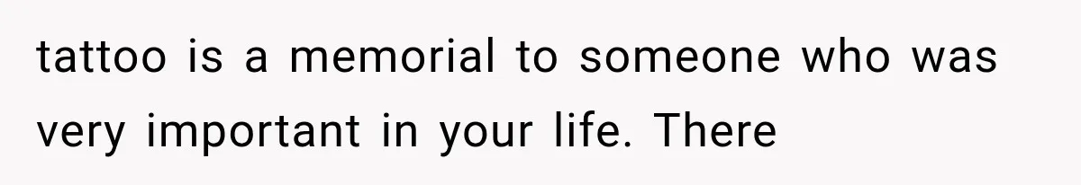 tattoo is a memorial to someone who was very important in your life. There