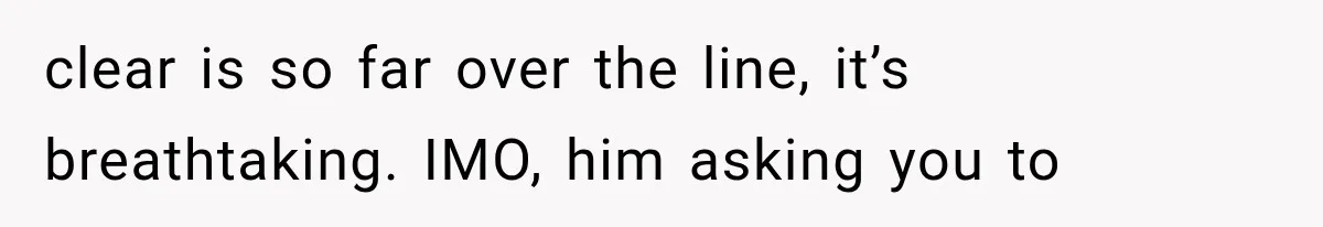 clear is so far over the line, it’s breathtaking. IMO, him asking you to