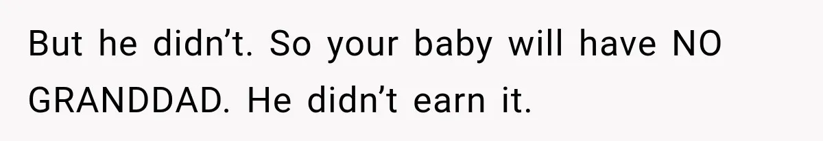 But he didn’t. So your baby will have NO GRANDDAD. He didn’t earn it.
