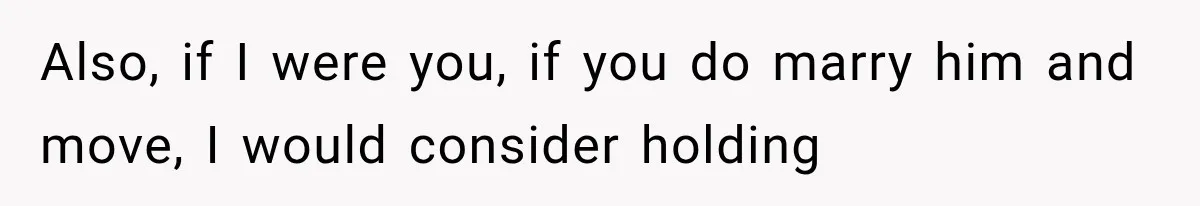 Also, if I were you, if you do marry him and move, I would consider holding