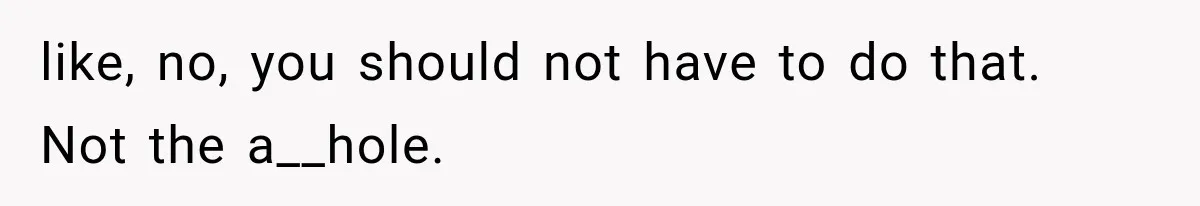 like, no, you should not have to do that. Not the a__hole.