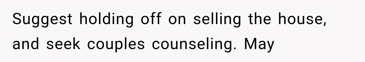 Suggest holding off on selling the house, and seek couples counseling. May