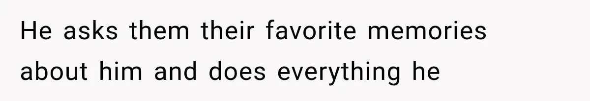 He asks them their favorite memories about him and does everything he