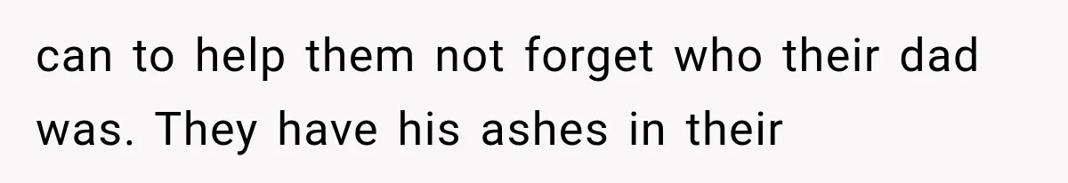 can to help them not forget who their dad was. They have his ashes in their