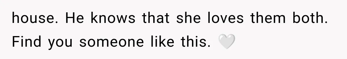house. He knows that she loves them both. Find you someone like this. 🤍
