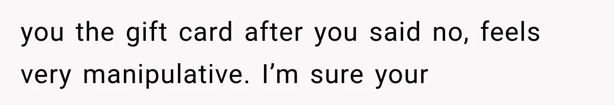 you the gift card after you said no, feels very manipulative. I’m sure your