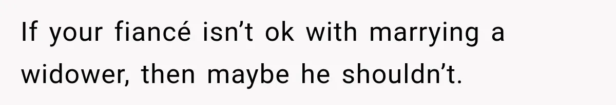 If your fiancé isn’t ok with marrying a widower, then maybe he shouldn’t.