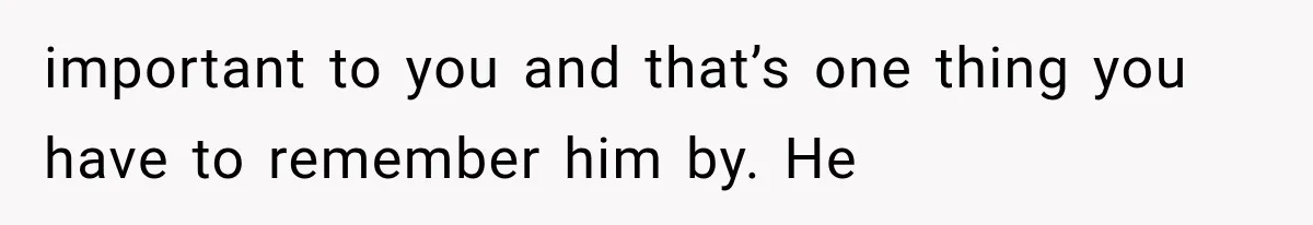 important to you and that’s one thing you have to remember him by. He
