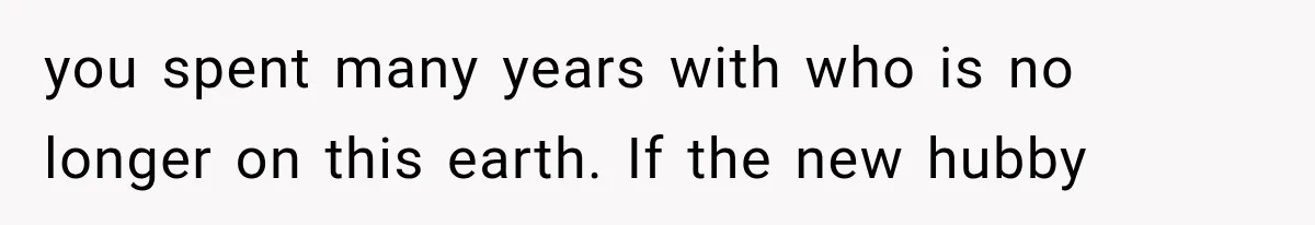 you spent many years with who is no longer on this earth. If the new hubby