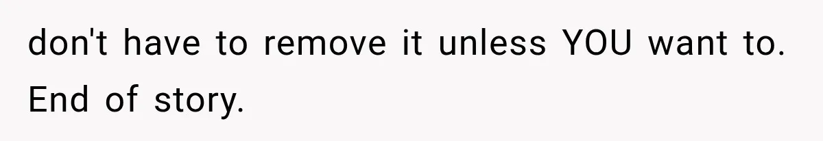don't have to remove it unless YOU want to. End of story.