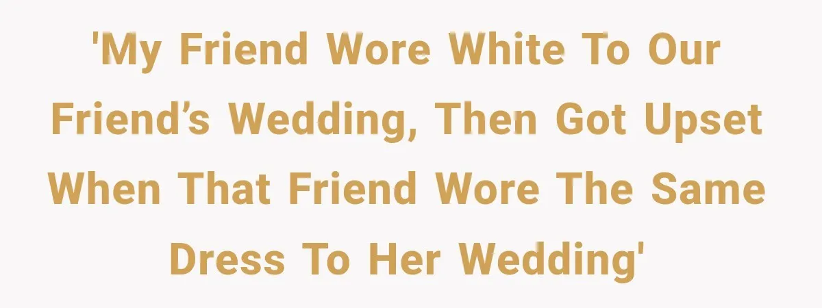 'My friend wore white to our friend’s wedding, then got upset when that friend wore the same dress to her wedding'