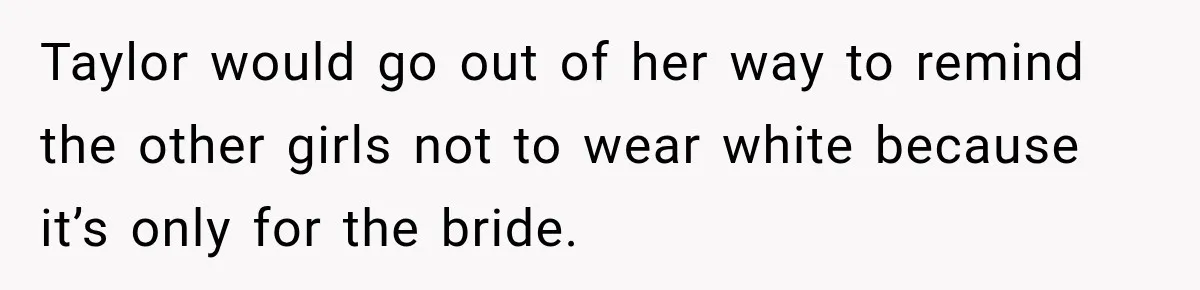 Taylor would go out of her way to remind the other girls not to wear white because it’s only for the bride.
