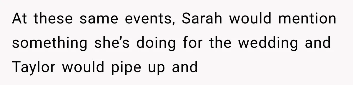 At these same events, Sarah would mention something she’s doing for the wedding and Taylor would pipe up and