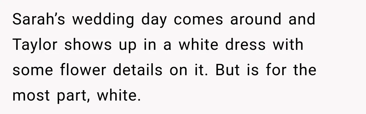 Sarah’s wedding day comes around and Taylor shows up in a white dress with some flower details on it. But is for the most part, white.