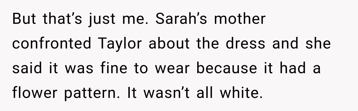 But that’s just me. Sarah’s mother confronted Taylor about the dress and she said it was fine to wear because it had a flower pattern. It wasn’t all white.
