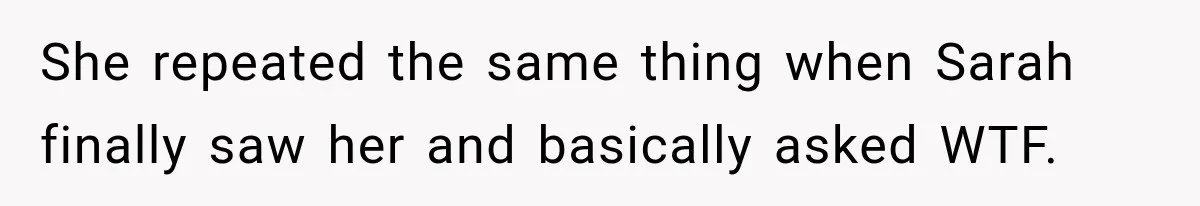 She repeated the same thing when Sarah finally saw her and basically asked WTF.