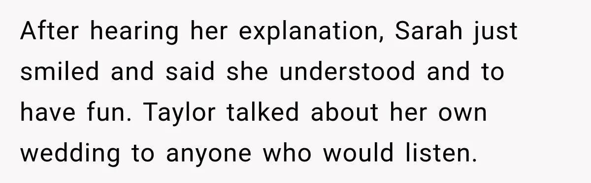 After hearing her explanation, Sarah just smiled and said she understood and to have fun. Taylor talked about her own wedding to anyone who would listen.
