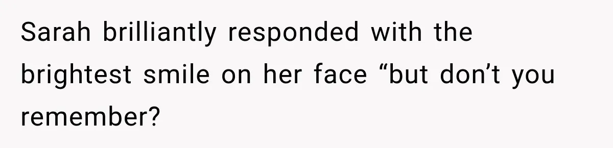 Sarah brilliantly responded with the brightest smile on her face “but don’t you remember?