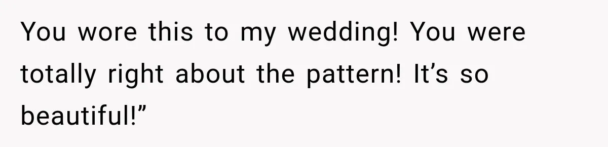 You wore this to my wedding! You were totally right about the pattern! It’s so beautiful!”