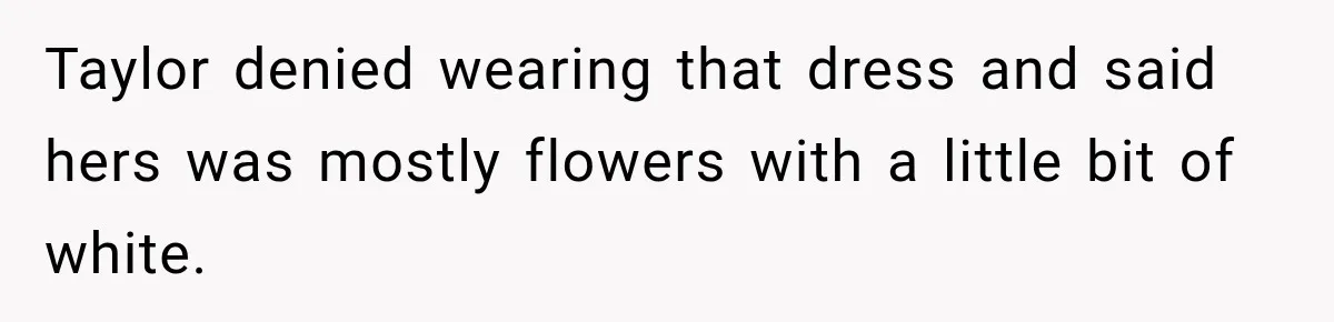 Taylor denied wearing that dress and said hers was mostly flowers with a little bit of white.