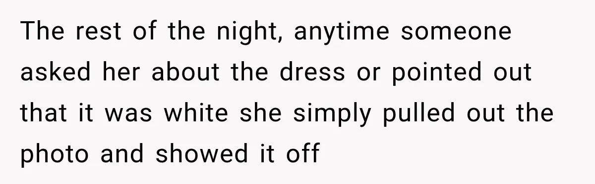 The rest of the night, anytime someone asked her about the dress or pointed out that it was white she simply pulled out the photo and showed it off
