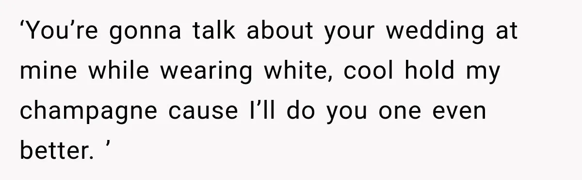 ‘You’re gonna talk about your wedding at mine while wearing white, cool hold my champagne cause I’ll do you one even better. ’