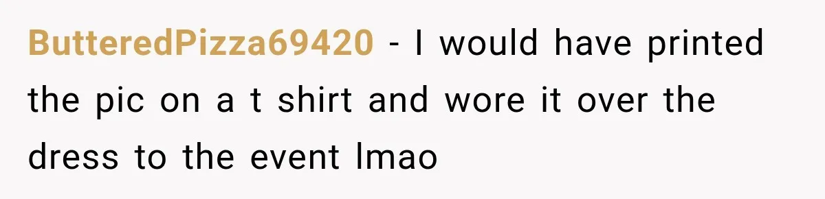 ButteredPizza69420 − I would have printed the pic on a t shirt and wore it over the dress to the event lmao