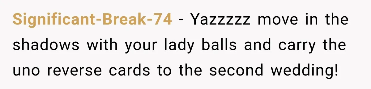 Significant-Break-74 − Yazzzzz move in the shadows with your lady balls and carry the uno reverse cards to the second wedding!