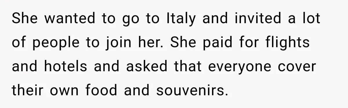 She wanted to go to Italy and invited a lot of people to join her. She paid for flights and hotels and asked that everyone cover their own food and...