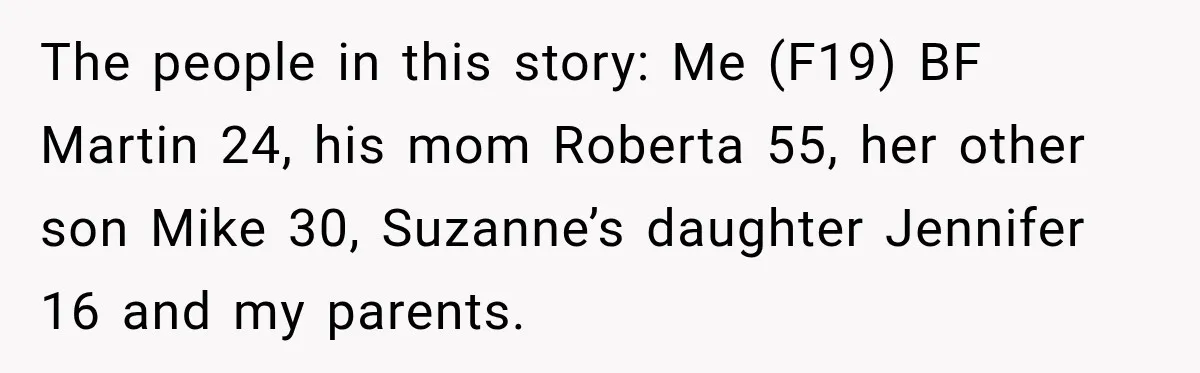 The people in this story: Me (F19) BF Martin 24, his mom Roberta 55, her other son Mike 30, Suzanne’s daughter Jennifer 16 and my parents.