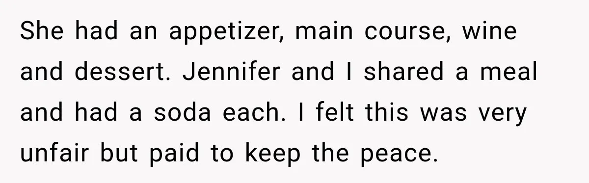 She had an appetizer, main course, wine and dessert. Jennifer and I shared a meal and had a soda each. I felt this was very unfair but paid to keep...
