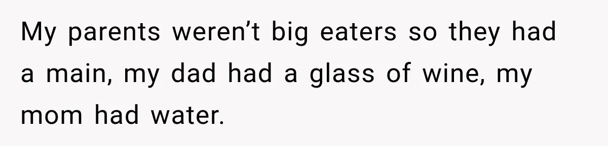 My parents weren’t big eaters so they had a main, my dad had a glass of wine, my mom had water.