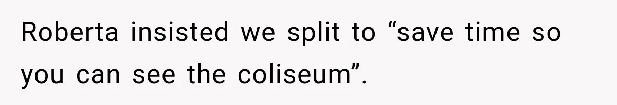 Roberta insisted we split to “save time so you can see the coliseum”.