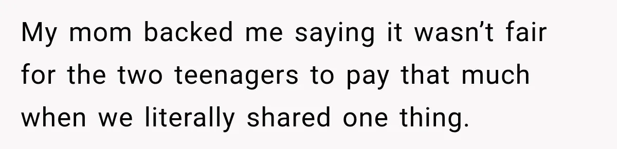 My mom backed me saying it wasn’t fair for the two teenagers to pay that much when we literally shared one thing.