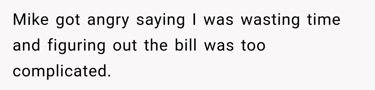 Mike got angry saying I was wasting time and figuring out the bill was too complicated.