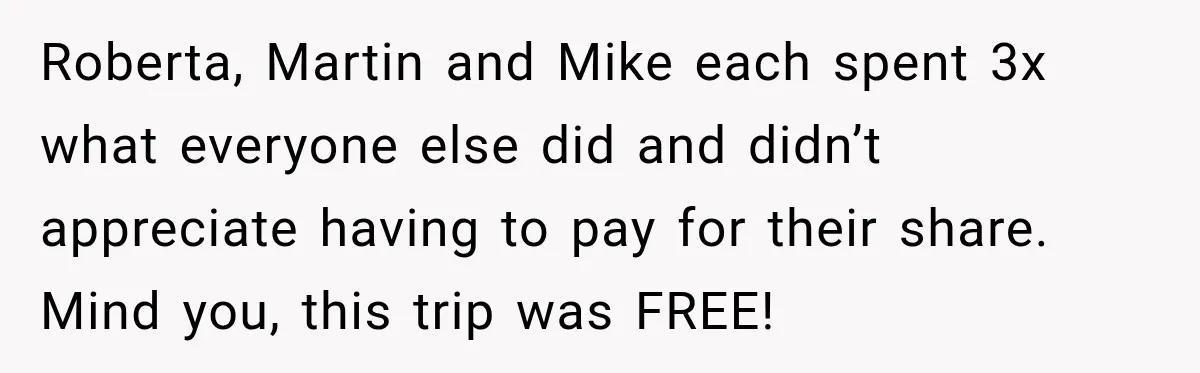 Roberta, Martin and Mike each spent 3x what everyone else did and didn’t appreciate having to pay for their share. Mind you, this trip was FREE!