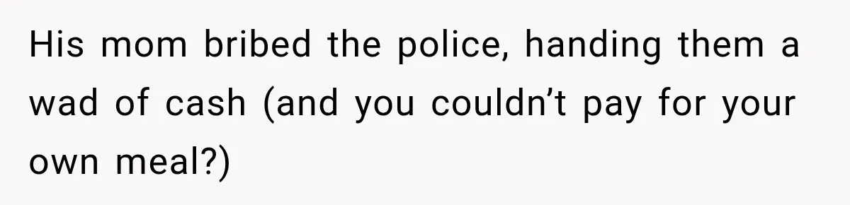 His mom bribed the police, handing them a wad of cash (and you couldn’t pay for your own meal?)