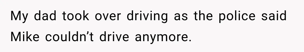 My dad took over driving as the police said Mike couldn’t drive anymore.